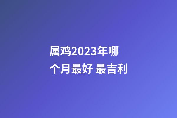 属鸡2023年哪个月最好 最吉利